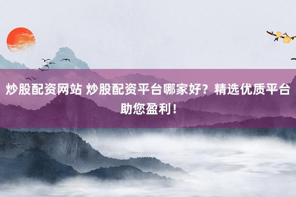 炒股配资网站 炒股配资平台哪家好？精选优质平台助您盈利！