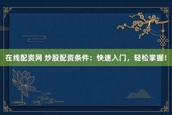 在线配资网 炒股配资条件：快速入门，轻松掌握！