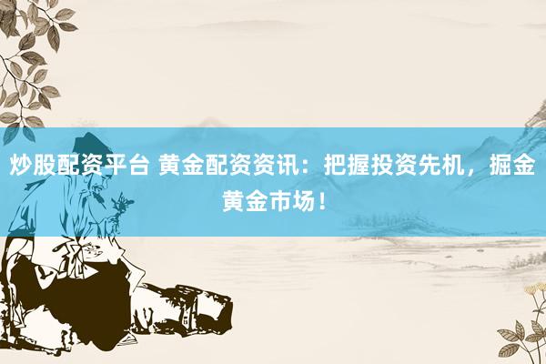 炒股配资平台 黄金配资资讯：把握投资先机，掘金黄金市场！