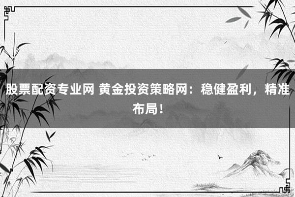 股票配资专业网 黄金投资策略网：稳健盈利，精准布局！