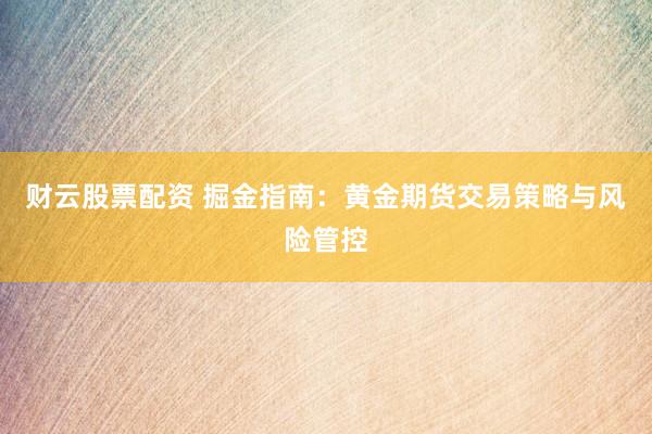 财云股票配资 掘金指南：黄金期货交易策略与风险管控