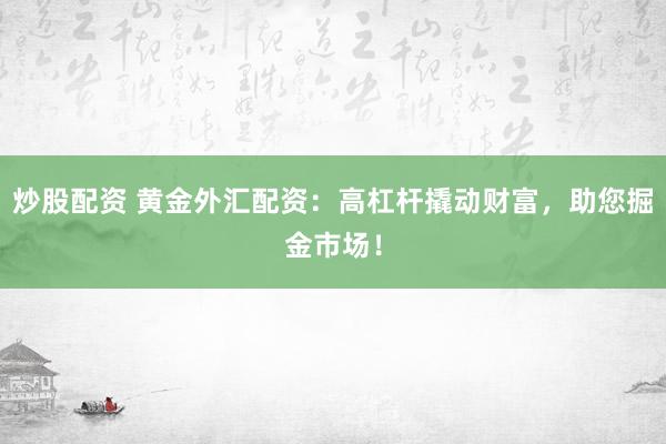 炒股配资 黄金外汇配资：高杠杆撬动财富，助您掘金市场！