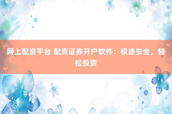 网上配资平台 配资证券开户软件：极速安全，轻松投资