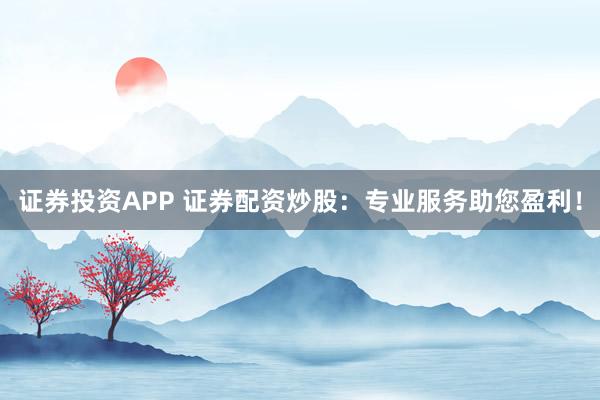 证券投资APP 证券配资炒股：专业服务助您盈利！