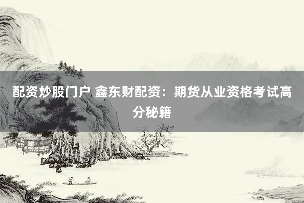 配资炒股门户 鑫东财配资：期货从业资格考试高分秘籍