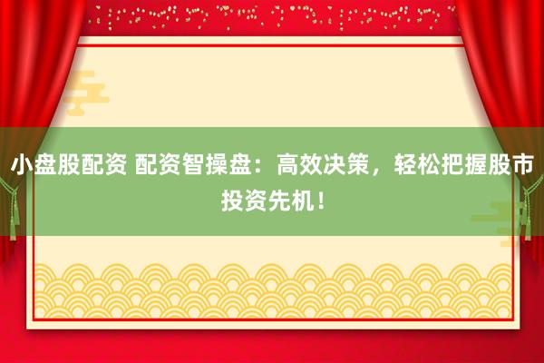 小盘股配资 配资智操盘:高效决策,轻松把握股市投资先机!