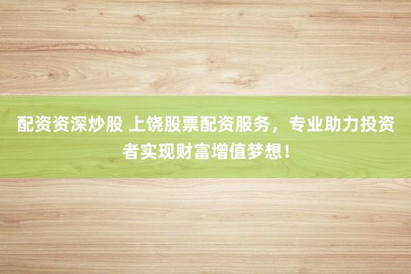 配资资深炒股 上饶股票配资服务，专业助力投资者实现财富增值梦想！
