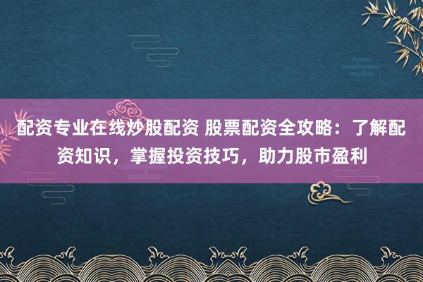 配资专业在线炒股配资 股票配资全攻略:了解配资知识,掌握投资技巧,助力股市盈利
