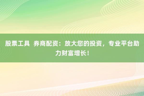 股票工具 券商配资:放大您的投资,专业平台助力财富增长!