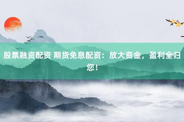 股票融资配资 期货免息配资：放大资金，盈利全归您！
