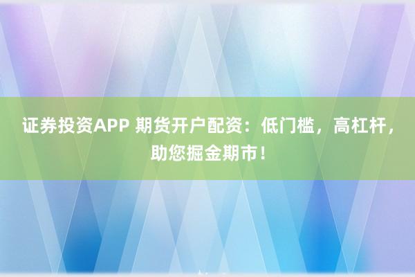 证券投资APP 期货开户配资：低门槛，高杠杆，助您掘金期市！