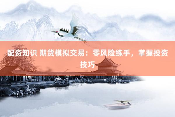 配资知识 期货模拟交易：零风险练手，掌握投资技巧