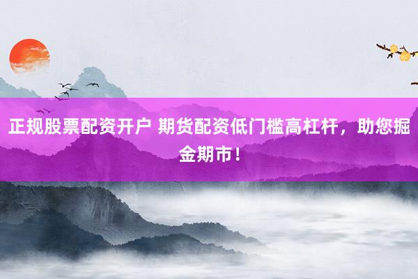 正规股票配资开户 期货配资低门槛高杠杆，助您掘金期市！