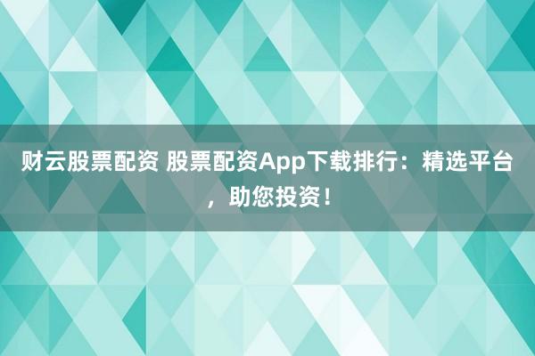 财云股票配资 股票配资App下载排行：精选平台，助您投资！