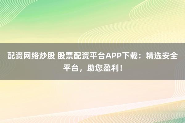 配资网络炒股 股票配资平台APP下载：精选安全平台，助您盈利！