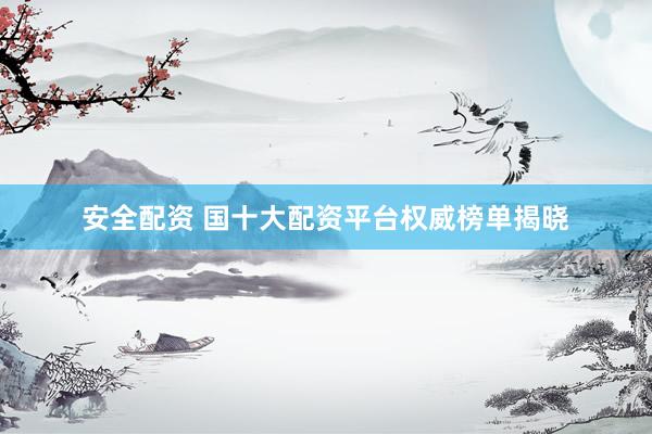 安全配资 国十大配资平台权威榜单揭晓
