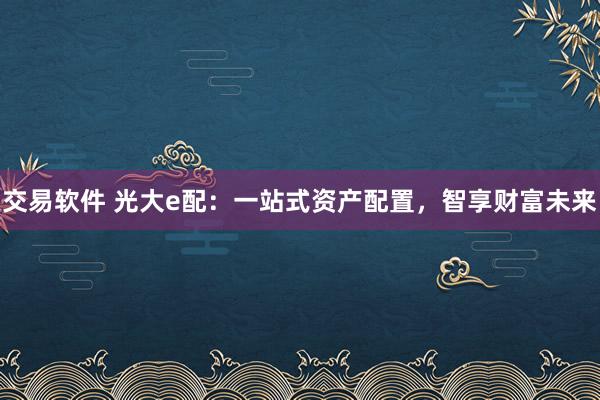 交易软件 光大e配:一站式资产配置,智享财富未来