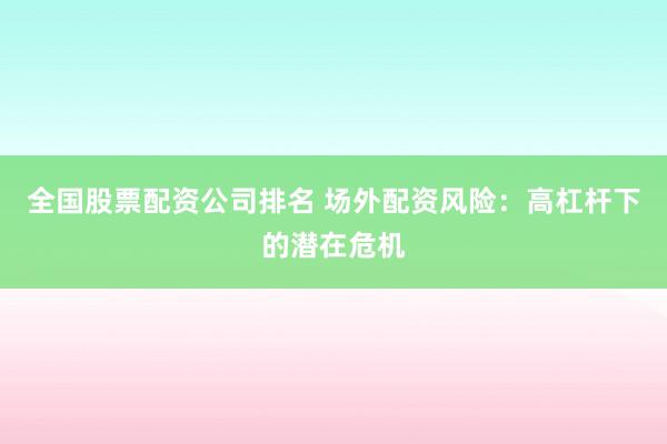 全国股票配资公司排名 场外配资风险：高杠杆下的潜在危机