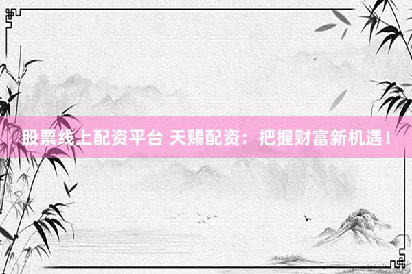 股票线上配资平台 天赐配资：把握财富新机遇！