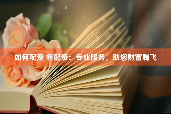 如何配资 鑫配资：专业服务，助您财富腾飞