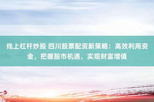 线上杠杆炒股 四川股票配资新策略:高效利用资金,把握股市机遇,实现财富增值