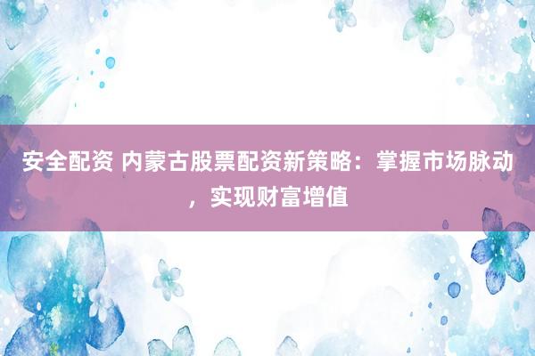 安全配资 内蒙古股票配资新策略：掌握市场脉动，实现财富增值