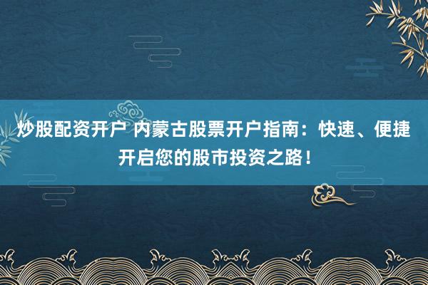 炒股配资开户 内蒙古股票开户指南：快速、便捷开启您的股市投资之路！