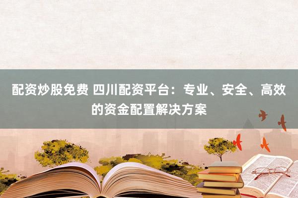 配资炒股免费 四川配资平台：专业、安全、高效的资金配置解决方案