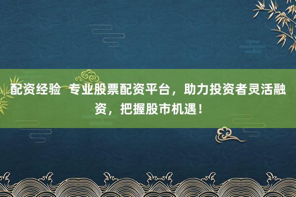 配资经验 专业股票配资平台,助力投资者灵活融资,把握股市机遇!