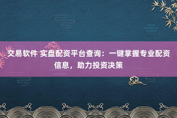 交易软件 实盘配资平台查询:一键掌握专业配资信息,助力投资决策