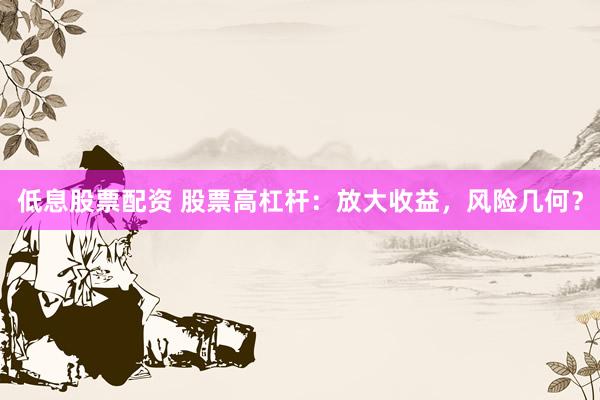 低息股票配资 股票高杠杆：放大收益，风险几何？