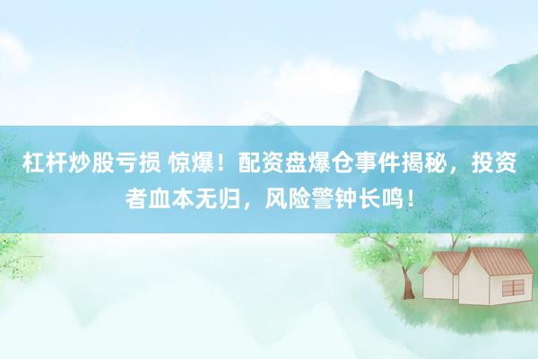 杠杆炒股亏损 惊爆！配资盘爆仓事件揭秘，投资者血本无归，风险警钟长鸣！