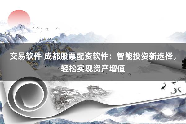 交易软件 成都股票配资软件:智能投资新选择,轻松实现资产增值