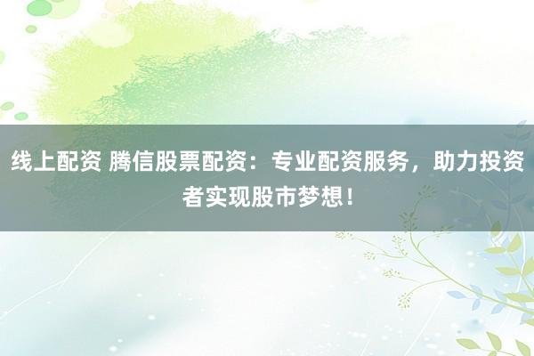 线上配资 腾信股票配资：专业配资服务，助力投资者实现股市梦想！