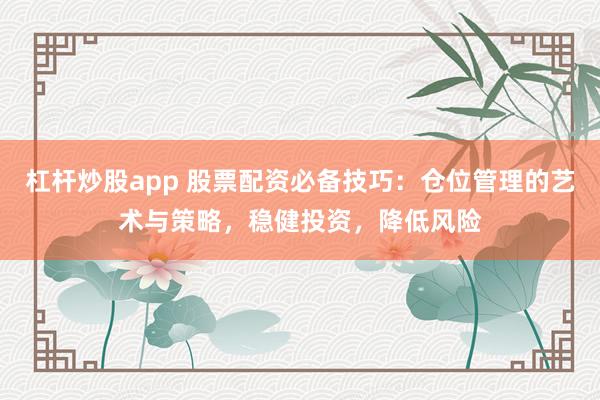 杠杆炒股app 股票配资必备技巧：仓位管理的艺术与策略，稳健投资，降低风险