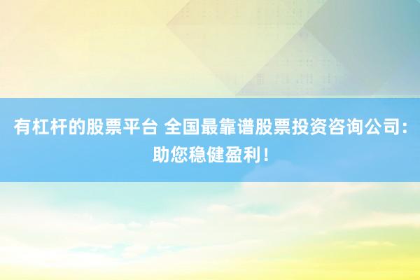 有杠杆的股票平台 全国最靠谱股票投资咨询公司：助您稳健盈利！