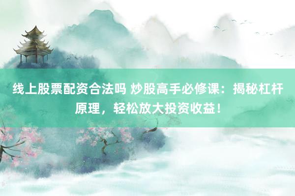 线上股票配资合法吗 炒股高手必修课：揭秘杠杆原理，轻松放大投资收益！