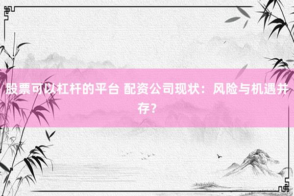 股票可以杠杆的平台 配资公司现状：风险与机遇并存？