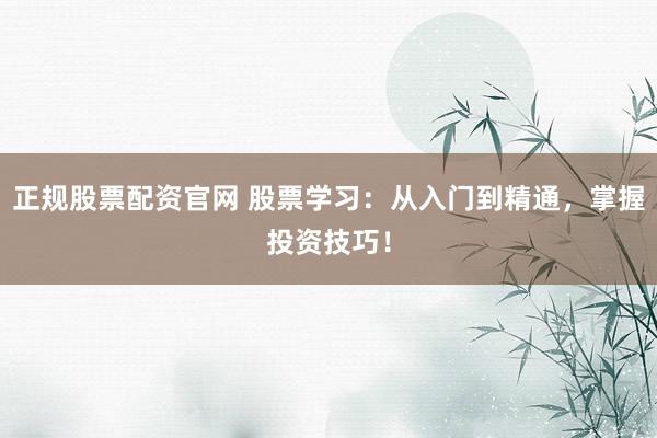 正规股票配资官网 股票学习：从入门到精通，掌握投资技巧！