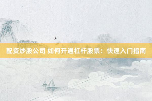 配资炒股公司 如何开通杠杆股票：快速入门指南