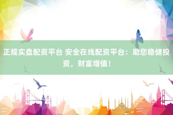 正规实盘配资平台 安全在线配资平台：助您稳健投资，财富增值！