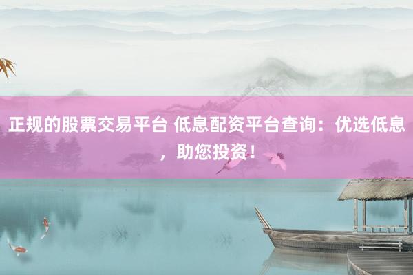 正规的股票交易平台 低息配资平台查询：优选低息，助您投资！