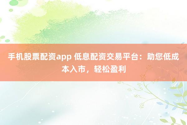 手机股票配资app 低息配资交易平台：助您低成本入市，轻松盈利