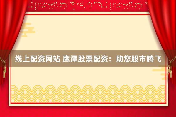 线上配资网站 鹰潭股票配资：助您股市腾飞