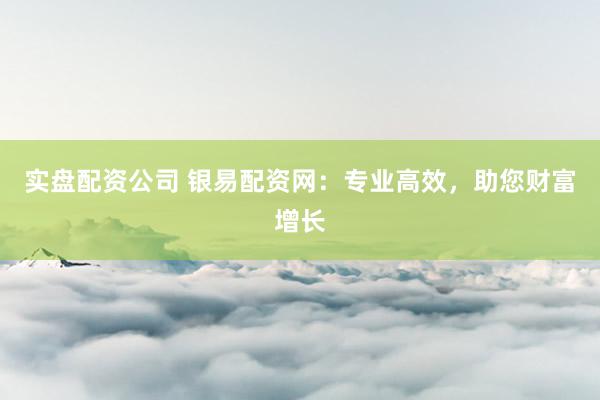 实盘配资公司 银易配资网：专业高效，助您财富增长