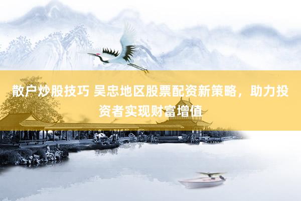 散户炒股技巧 吴忠地区股票配资新策略，助力投资者实现财富增值