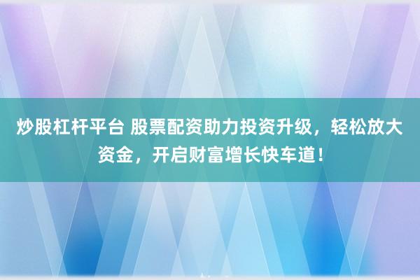 炒股杠杆平台 股票配资助力投资升级，轻松放大资金，开启财富增长快车道！