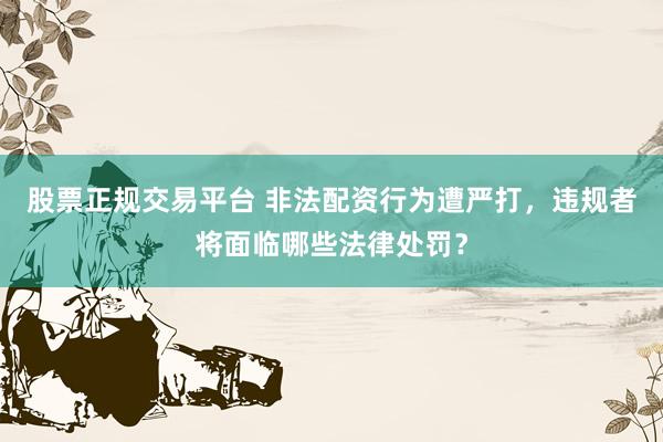股票正规交易平台 非法配资行为遭严打,违规者将面临哪些法律处罚?