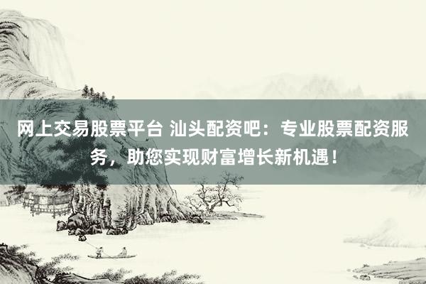 网上交易股票平台 汕头配资吧:专业股票配资服务,助您实现财富增长新机遇!