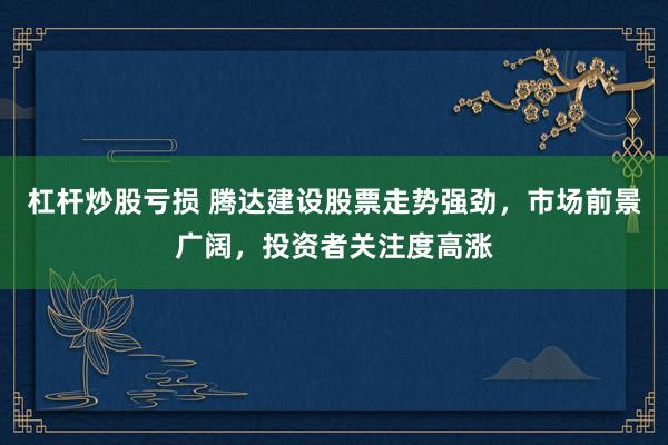 杠杆炒股亏损 腾达建设股票走势强劲，市场前景广阔，投资者关注度高涨